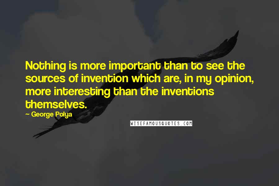 George Polya Quotes: Nothing is more important than to see the sources of invention which are, in my opinion, more interesting than the inventions themselves.