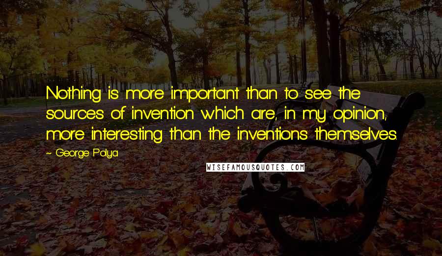 George Polya Quotes: Nothing is more important than to see the sources of invention which are, in my opinion, more interesting than the inventions themselves.