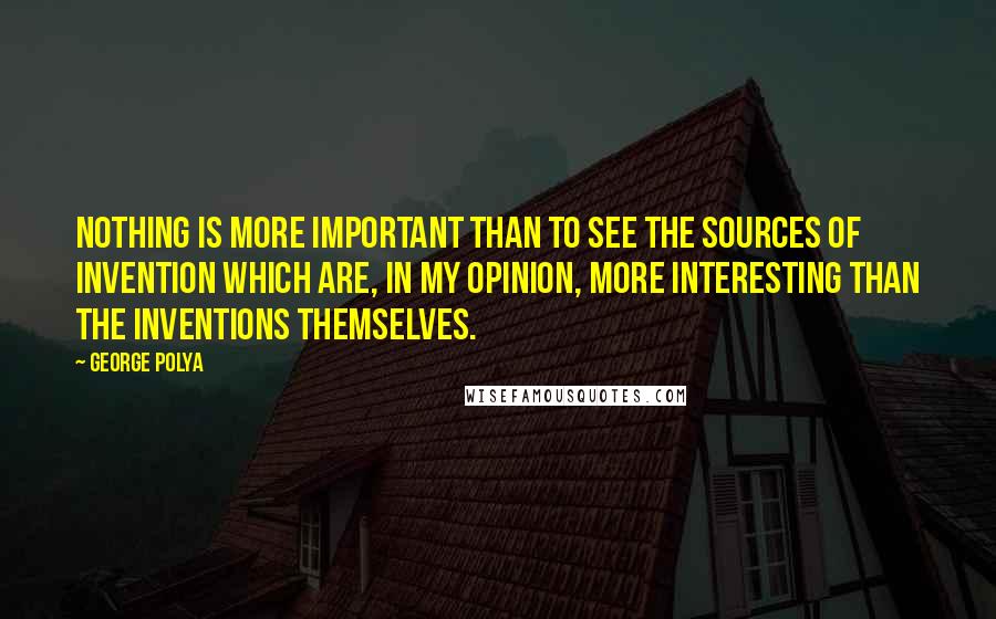 George Polya Quotes: Nothing is more important than to see the sources of invention which are, in my opinion, more interesting than the inventions themselves.
