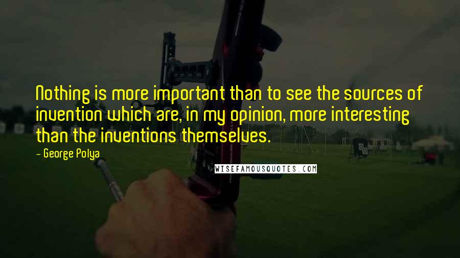 George Polya Quotes: Nothing is more important than to see the sources of invention which are, in my opinion, more interesting than the inventions themselves.