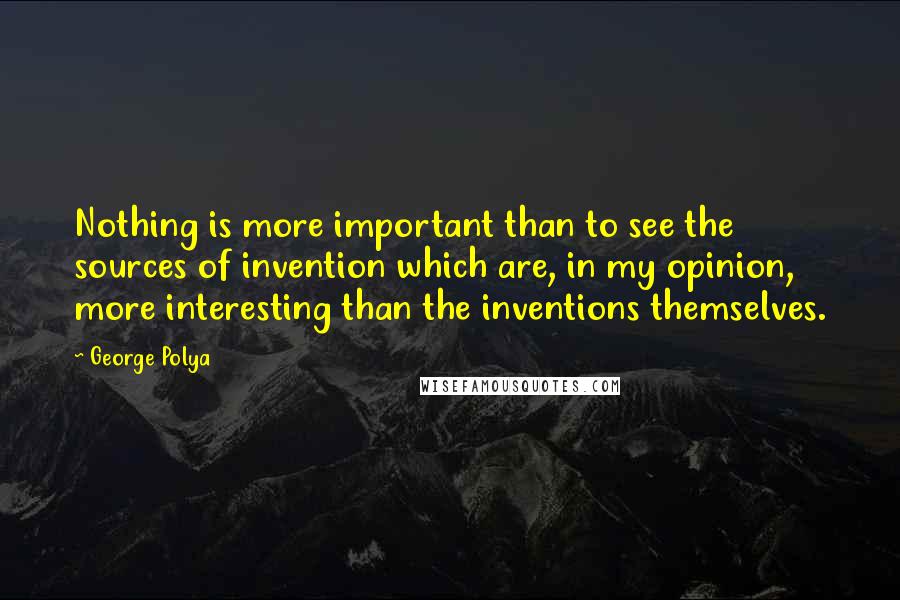 George Polya Quotes: Nothing is more important than to see the sources of invention which are, in my opinion, more interesting than the inventions themselves.