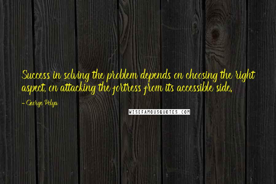 George Polya Quotes: Success in solving the problem depends on choosing the right aspect, on attacking the fortress from its accessible side.