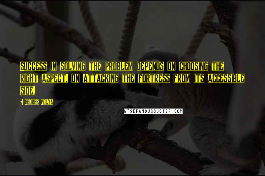 George Polya Quotes: Success in solving the problem depends on choosing the right aspect, on attacking the fortress from its accessible side.