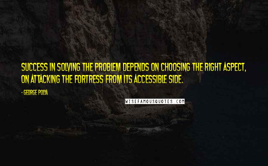 George Polya Quotes: Success in solving the problem depends on choosing the right aspect, on attacking the fortress from its accessible side.