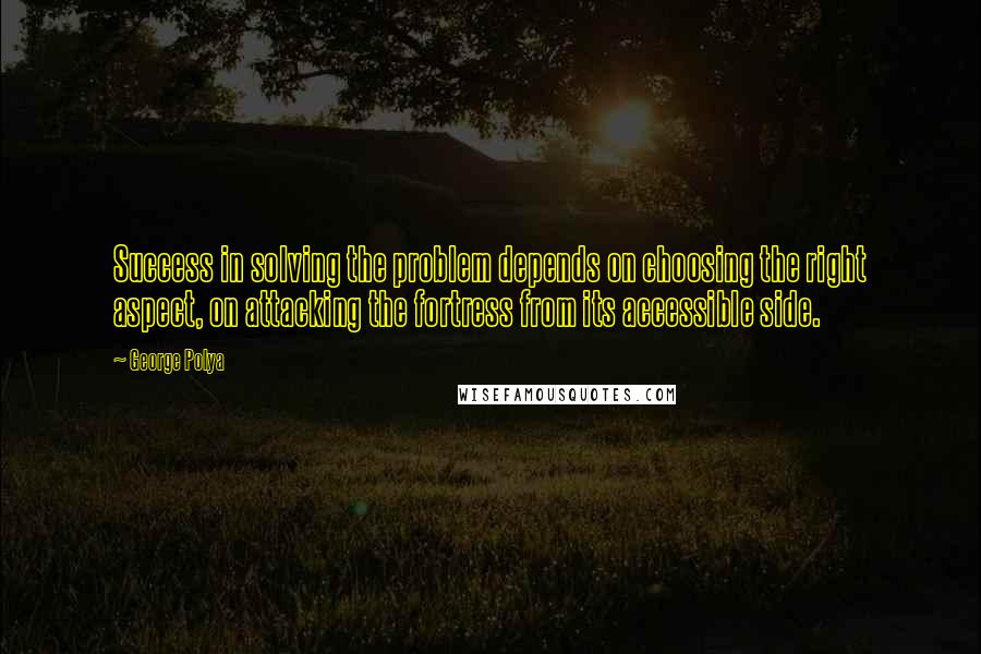 George Polya Quotes: Success in solving the problem depends on choosing the right aspect, on attacking the fortress from its accessible side.