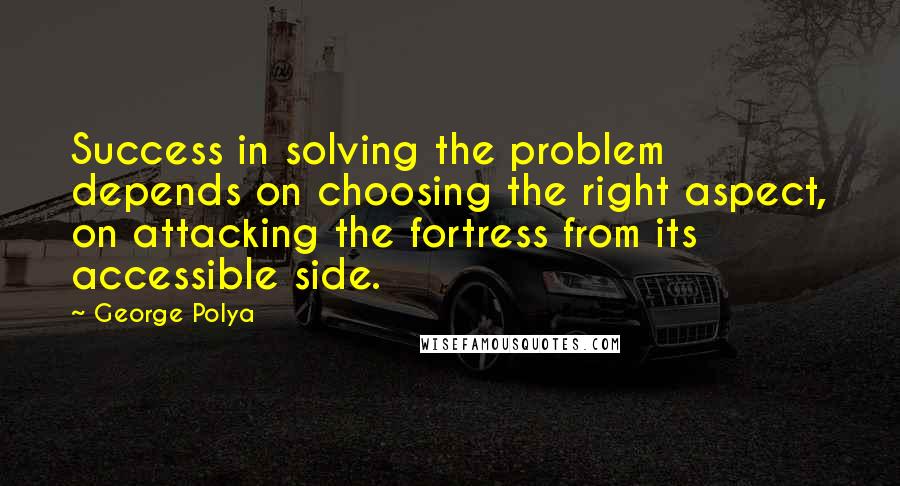 George Polya Quotes: Success in solving the problem depends on choosing the right aspect, on attacking the fortress from its accessible side.