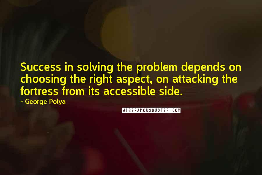 George Polya Quotes: Success in solving the problem depends on choosing the right aspect, on attacking the fortress from its accessible side.