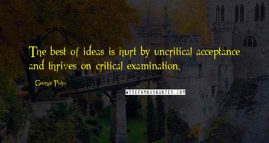 George Polya Quotes: The best of ideas is hurt by uncritical acceptance and thrives on critical examination.