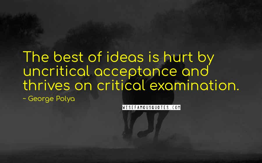 George Polya Quotes: The best of ideas is hurt by uncritical acceptance and thrives on critical examination.