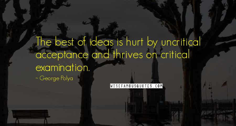 George Polya Quotes: The best of ideas is hurt by uncritical acceptance and thrives on critical examination.