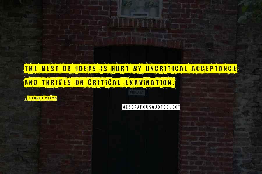 George Polya Quotes: The best of ideas is hurt by uncritical acceptance and thrives on critical examination.