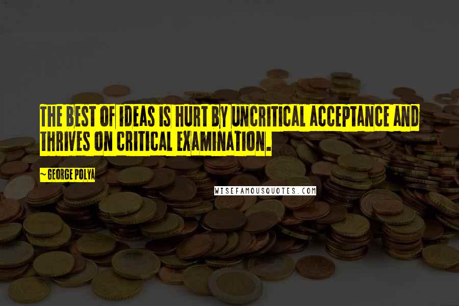 George Polya Quotes: The best of ideas is hurt by uncritical acceptance and thrives on critical examination.