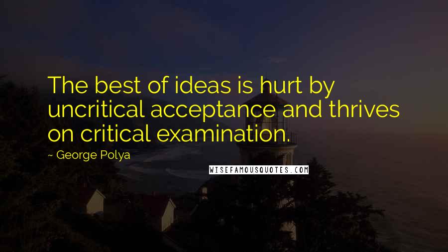 George Polya Quotes: The best of ideas is hurt by uncritical acceptance and thrives on critical examination.