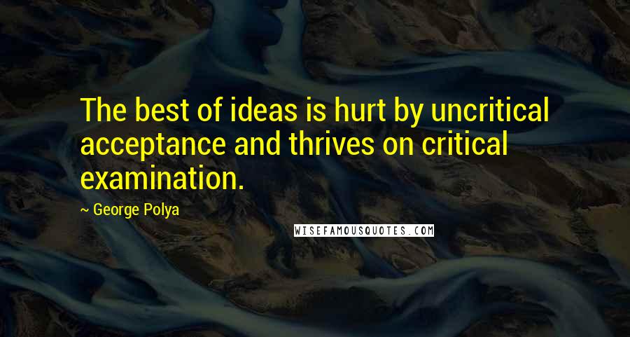 George Polya Quotes: The best of ideas is hurt by uncritical acceptance and thrives on critical examination.