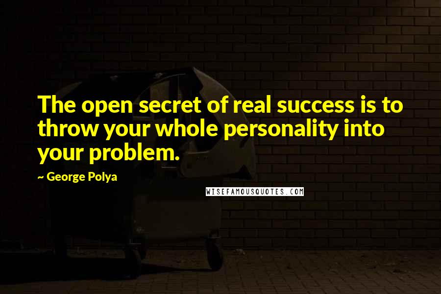 George Polya Quotes: The open secret of real success is to throw your whole personality into your problem.