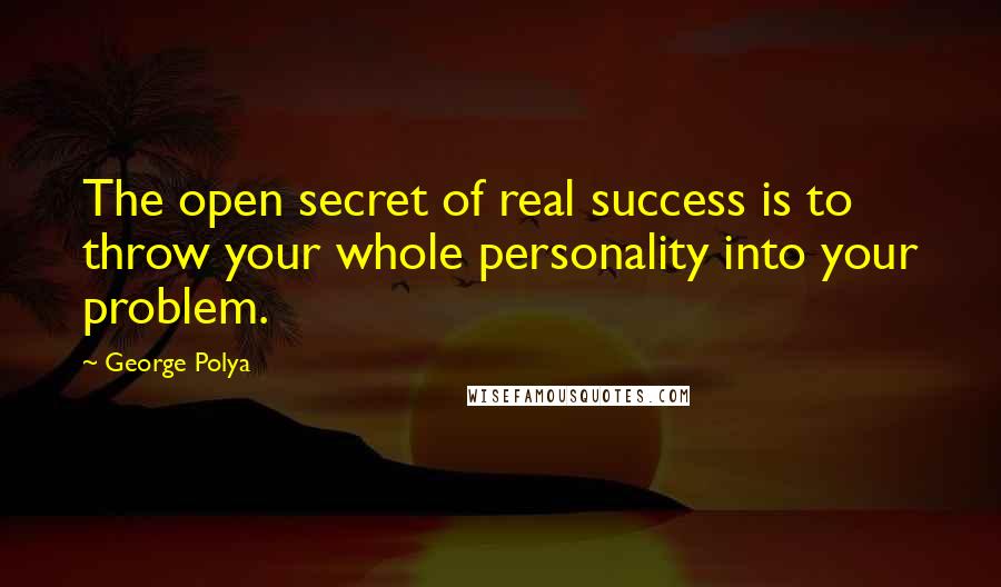 George Polya Quotes: The open secret of real success is to throw your whole personality into your problem.