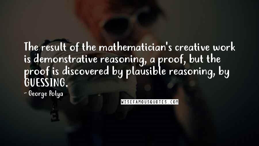 George Polya Quotes: The result of the mathematician's creative work is demonstrative reasoning, a proof, but the proof is discovered by plausible reasoning, by GUESSING.