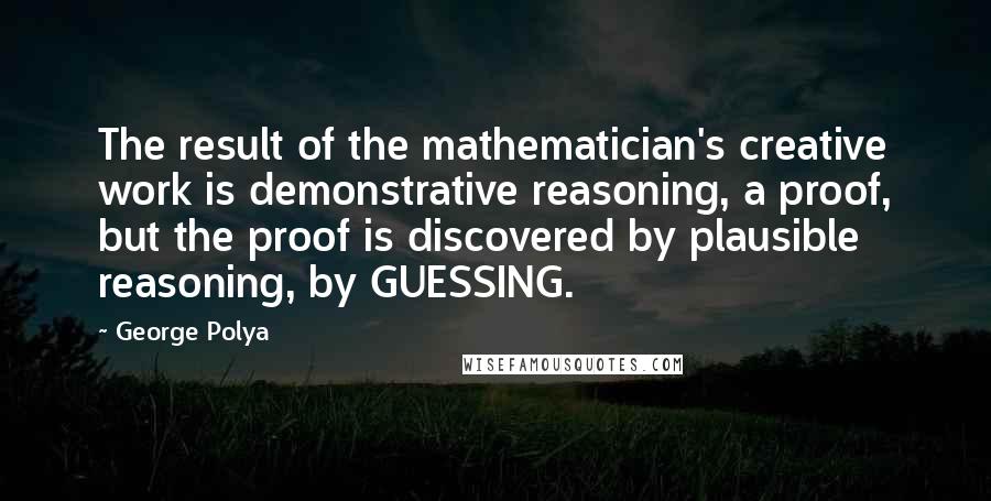 George Polya Quotes: The result of the mathematician's creative work is demonstrative reasoning, a proof, but the proof is discovered by plausible reasoning, by GUESSING.