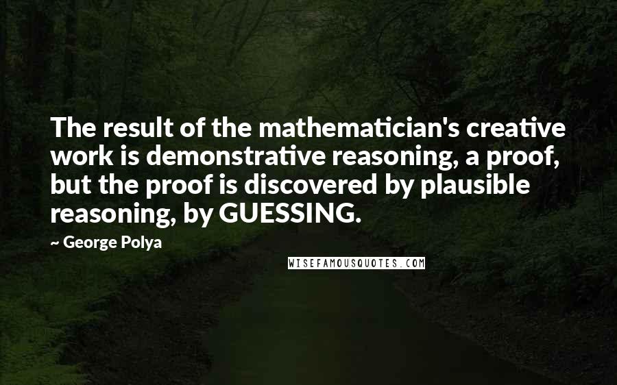 George Polya Quotes: The result of the mathematician's creative work is demonstrative reasoning, a proof, but the proof is discovered by plausible reasoning, by GUESSING.