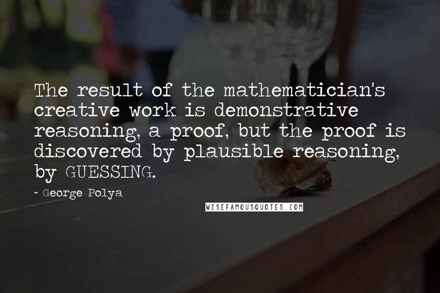 George Polya Quotes: The result of the mathematician's creative work is demonstrative reasoning, a proof, but the proof is discovered by plausible reasoning, by GUESSING.