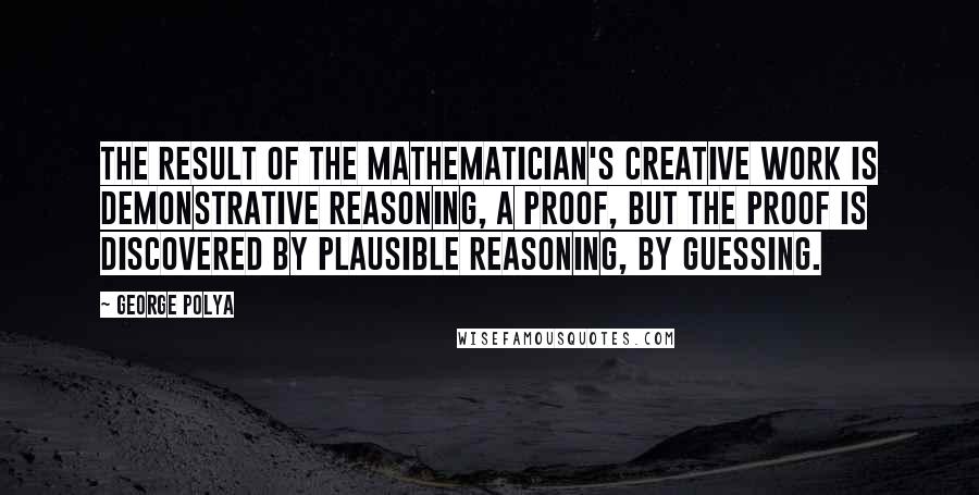 George Polya Quotes: The result of the mathematician's creative work is demonstrative reasoning, a proof, but the proof is discovered by plausible reasoning, by GUESSING.