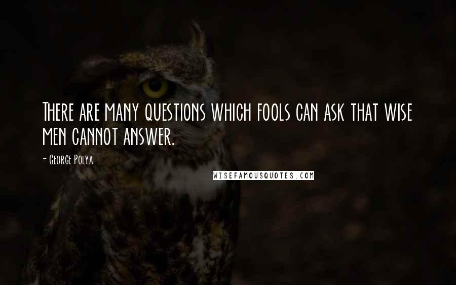 George Polya Quotes: There are many questions which fools can ask that wise men cannot answer.