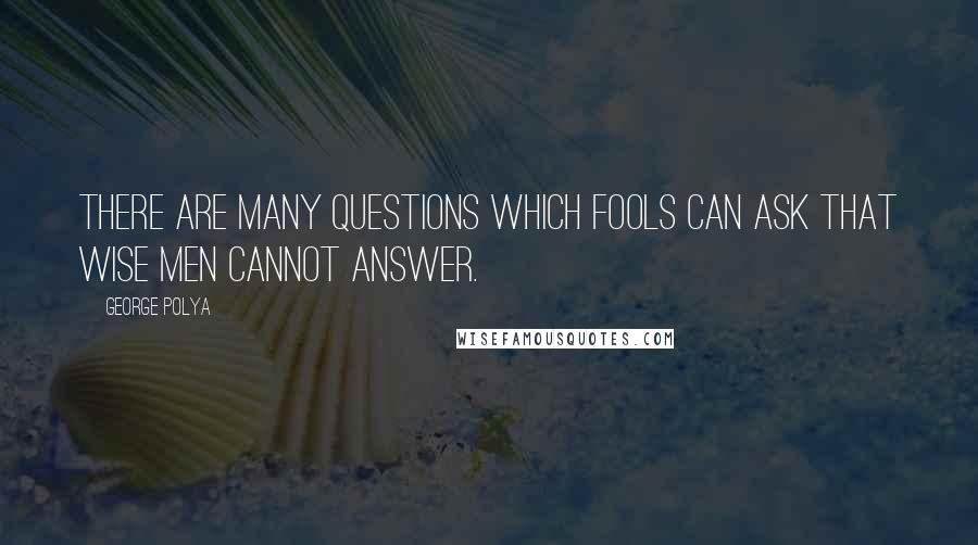 George Polya Quotes: There are many questions which fools can ask that wise men cannot answer.