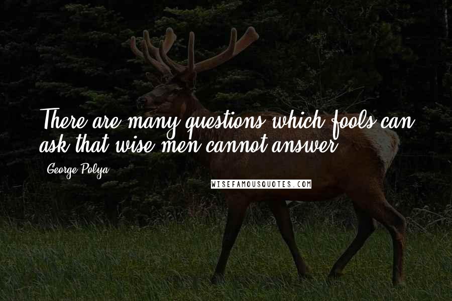 George Polya Quotes: There are many questions which fools can ask that wise men cannot answer.