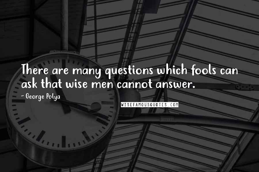 George Polya Quotes: There are many questions which fools can ask that wise men cannot answer.