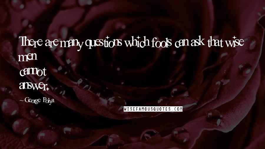 George Polya Quotes: There are many questions which fools can ask that wise men cannot answer.