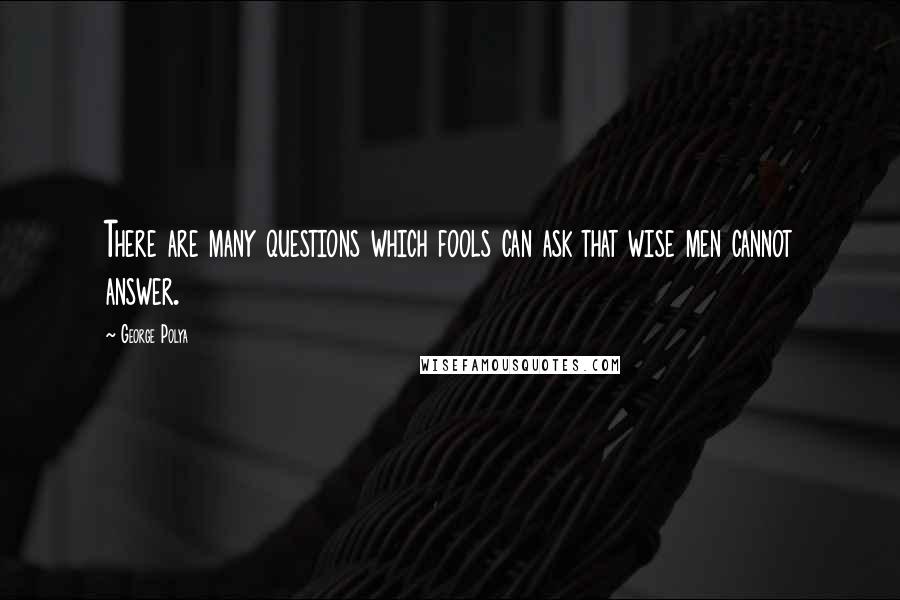 George Polya Quotes: There are many questions which fools can ask that wise men cannot answer.