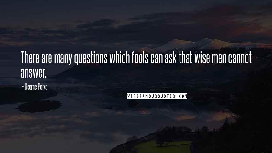 George Polya Quotes: There are many questions which fools can ask that wise men cannot answer.