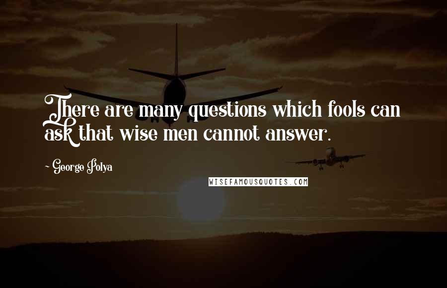 George Polya Quotes: There are many questions which fools can ask that wise men cannot answer.