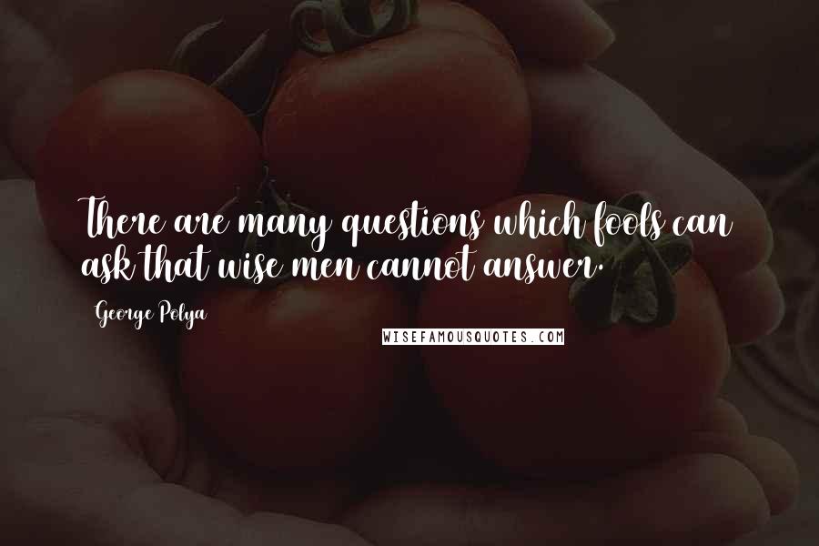 George Polya Quotes: There are many questions which fools can ask that wise men cannot answer.