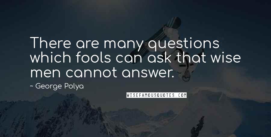 George Polya Quotes: There are many questions which fools can ask that wise men cannot answer.