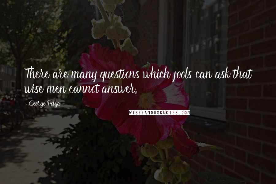 George Polya Quotes: There are many questions which fools can ask that wise men cannot answer.