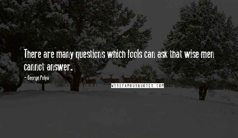 George Polya Quotes: There are many questions which fools can ask that wise men cannot answer.