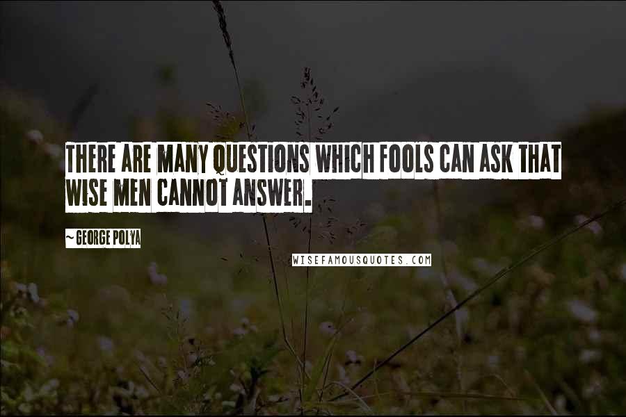 George Polya Quotes: There are many questions which fools can ask that wise men cannot answer.