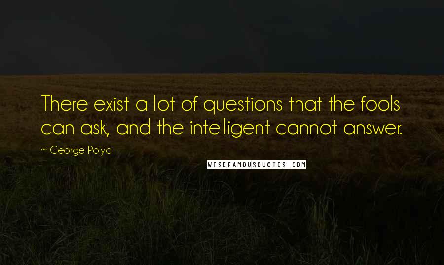 George Polya Quotes: There exist a lot of questions that the fools can ask, and the intelligent cannot answer.