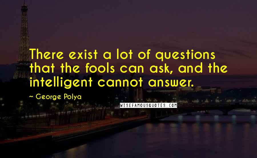 George Polya Quotes: There exist a lot of questions that the fools can ask, and the intelligent cannot answer.