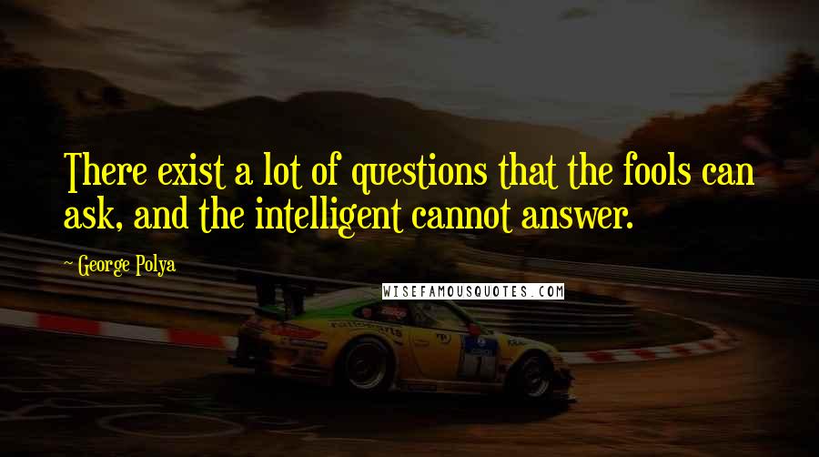 George Polya Quotes: There exist a lot of questions that the fools can ask, and the intelligent cannot answer.