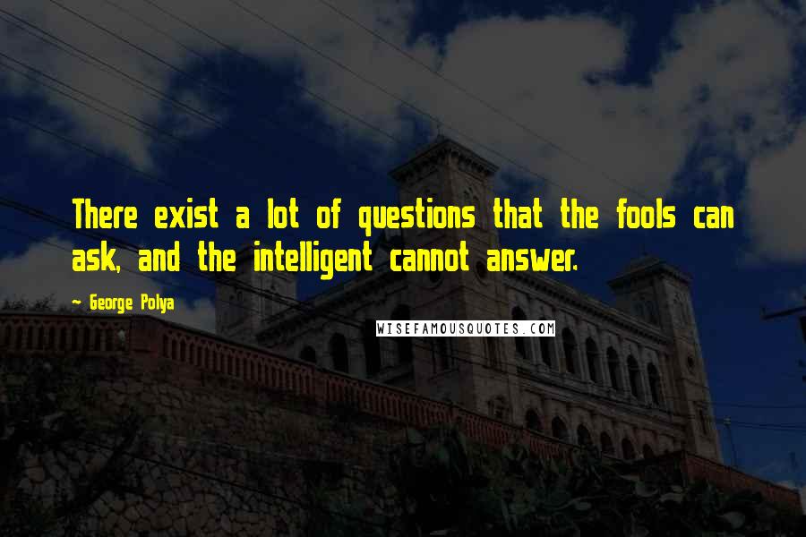 George Polya Quotes: There exist a lot of questions that the fools can ask, and the intelligent cannot answer.