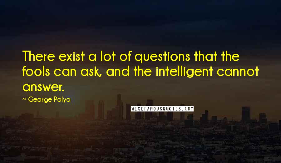 George Polya Quotes: There exist a lot of questions that the fools can ask, and the intelligent cannot answer.