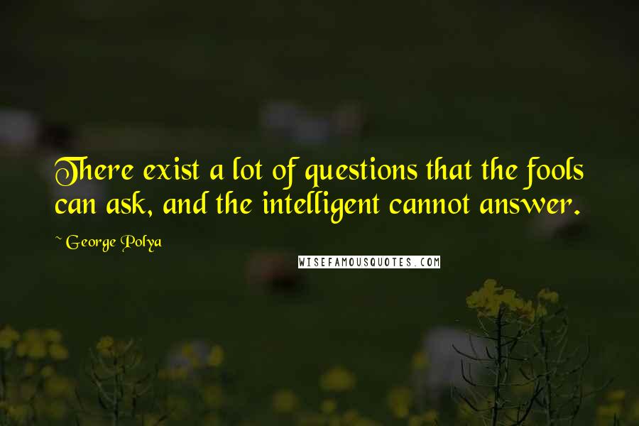 George Polya Quotes: There exist a lot of questions that the fools can ask, and the intelligent cannot answer.