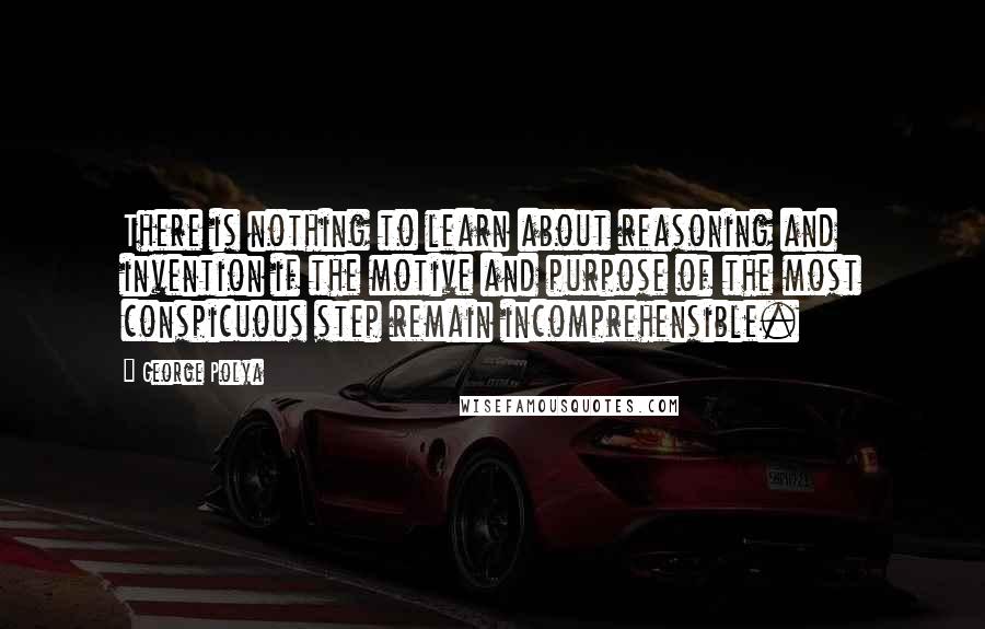 George Polya Quotes: There is nothing to learn about reasoning and invention if the motive and purpose of the most conspicuous step remain incomprehensible.