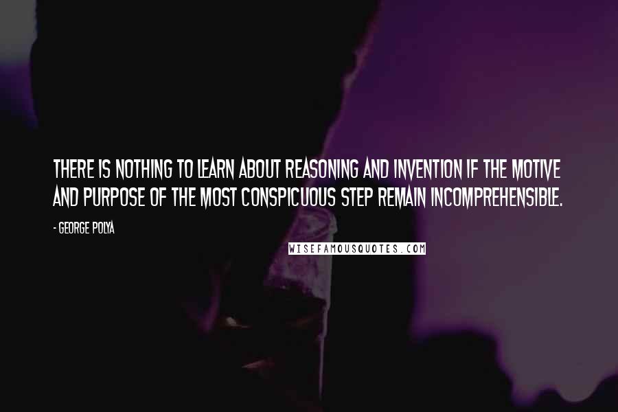 George Polya Quotes: There is nothing to learn about reasoning and invention if the motive and purpose of the most conspicuous step remain incomprehensible.