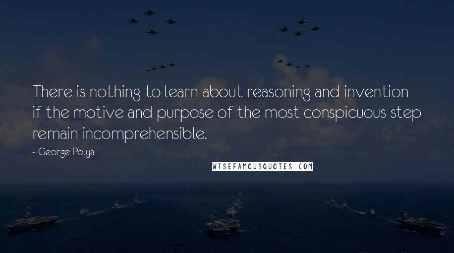 George Polya Quotes: There is nothing to learn about reasoning and invention if the motive and purpose of the most conspicuous step remain incomprehensible.