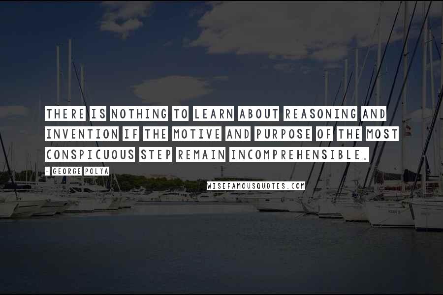 George Polya Quotes: There is nothing to learn about reasoning and invention if the motive and purpose of the most conspicuous step remain incomprehensible.