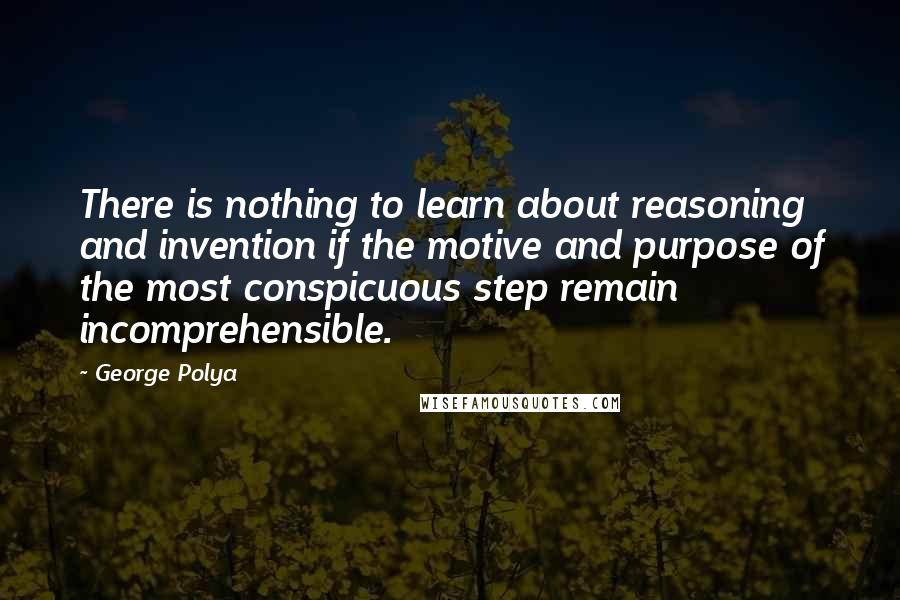 George Polya Quotes: There is nothing to learn about reasoning and invention if the motive and purpose of the most conspicuous step remain incomprehensible.