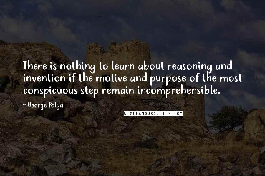 George Polya Quotes: There is nothing to learn about reasoning and invention if the motive and purpose of the most conspicuous step remain incomprehensible.